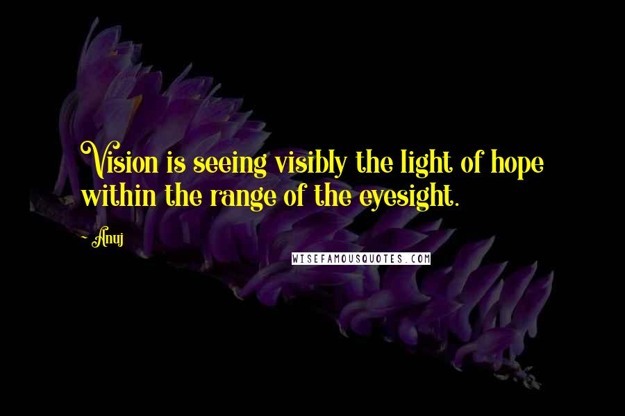 Anuj Quotes: Vision is seeing visibly the light of hope within the range of the eyesight.