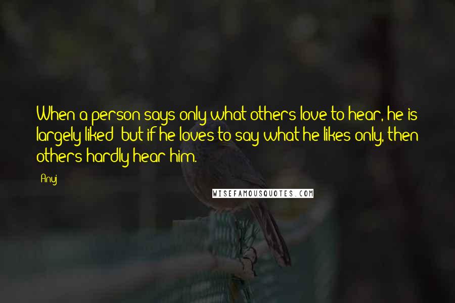 Anuj Quotes: When a person says only what others love to hear, he is largely liked; but if he loves to say what he likes only, then others hardly hear him.