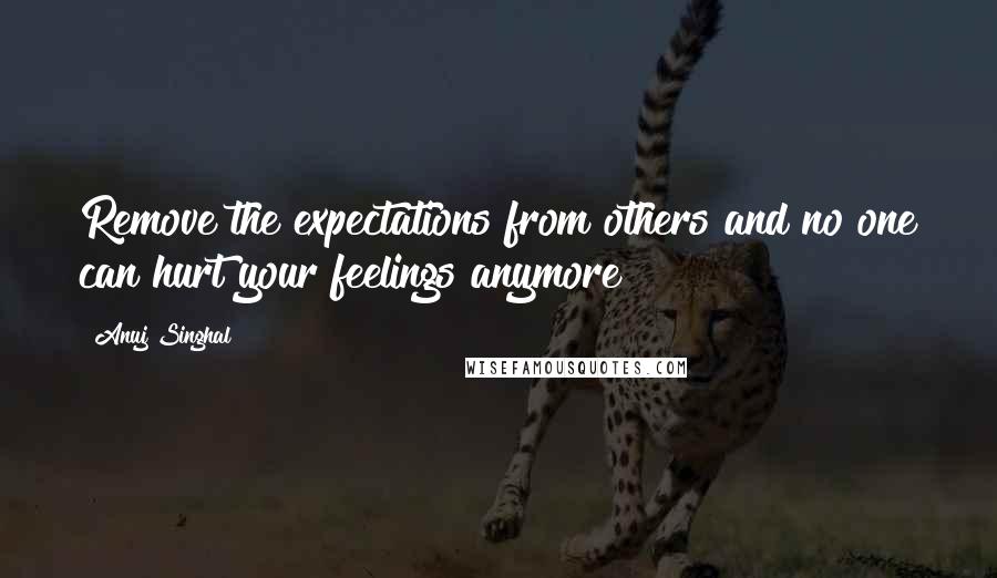 Anuj Singhal Quotes: Remove the expectations from others and no one can hurt your feelings anymore