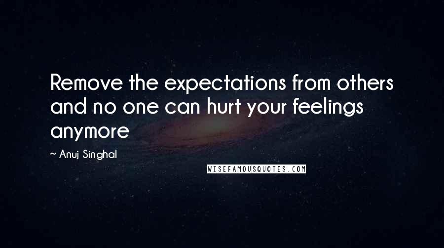 Anuj Singhal Quotes: Remove the expectations from others and no one can hurt your feelings anymore