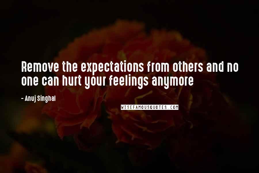 Anuj Singhal Quotes: Remove the expectations from others and no one can hurt your feelings anymore