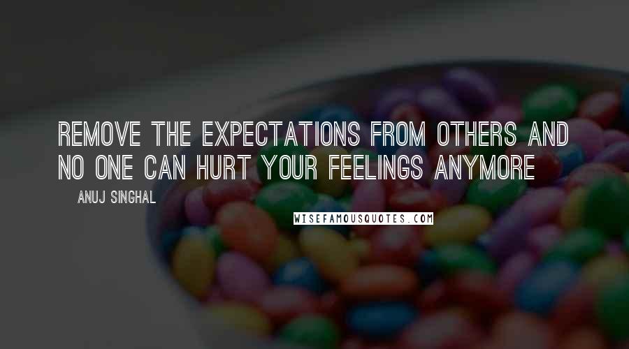 Anuj Singhal Quotes: Remove the expectations from others and no one can hurt your feelings anymore