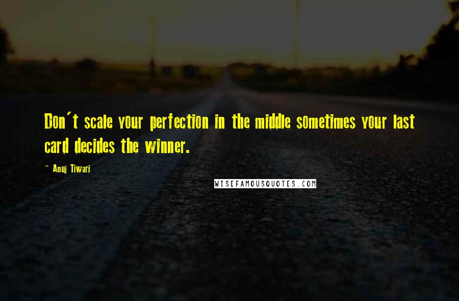 Anuj Tiwari Quotes: Don't scale your perfection in the middle sometimes your last card decides the winner.