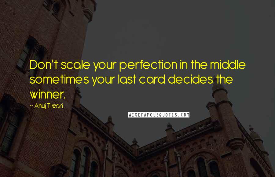 Anuj Tiwari Quotes: Don't scale your perfection in the middle sometimes your last card decides the winner.