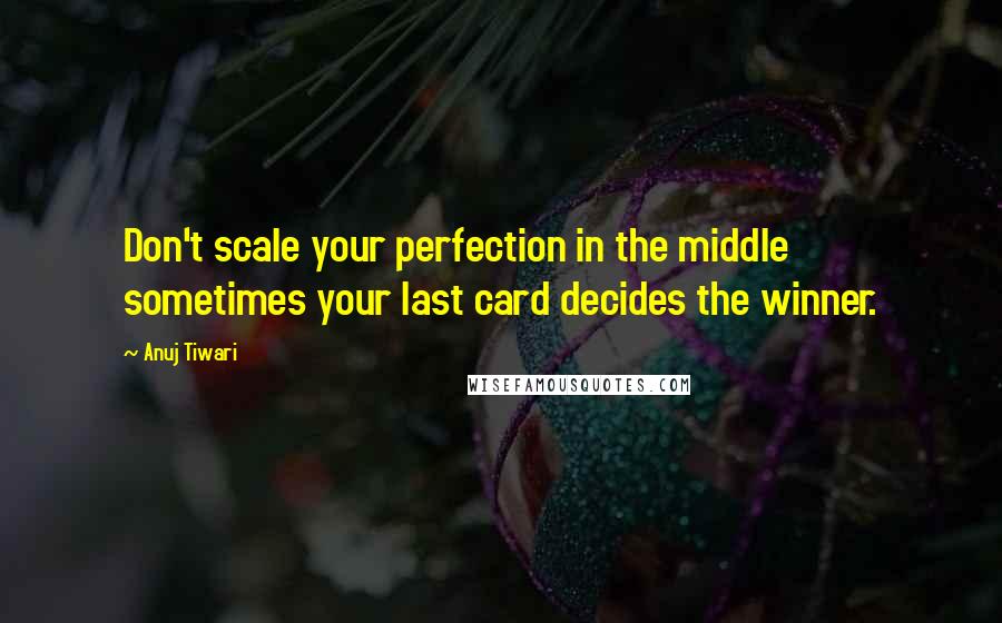 Anuj Tiwari Quotes: Don't scale your perfection in the middle sometimes your last card decides the winner.