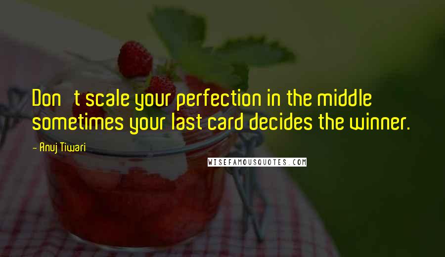 Anuj Tiwari Quotes: Don't scale your perfection in the middle sometimes your last card decides the winner.