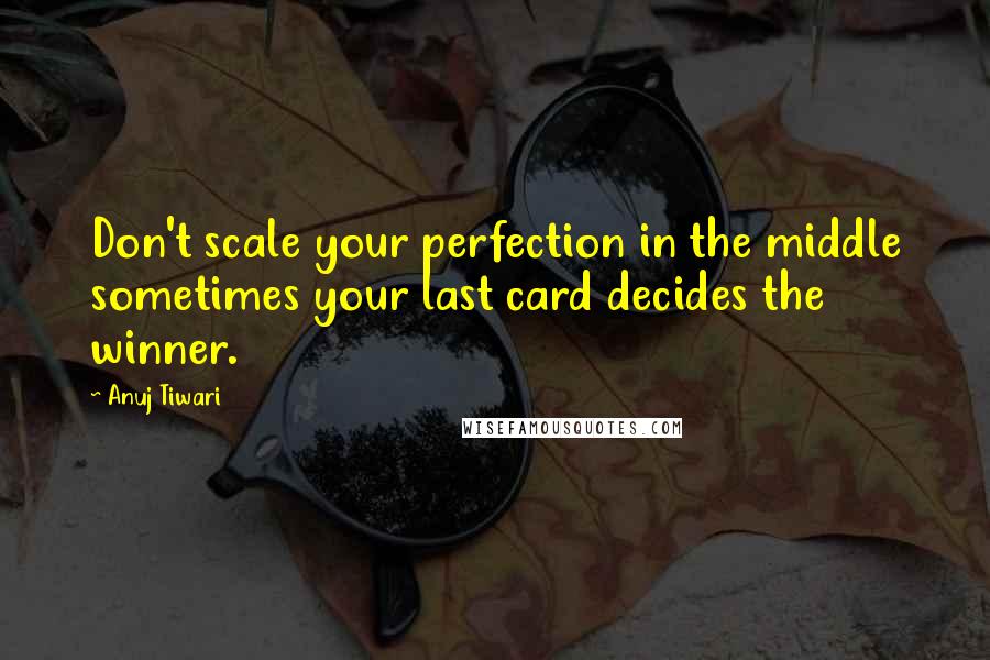 Anuj Tiwari Quotes: Don't scale your perfection in the middle sometimes your last card decides the winner.