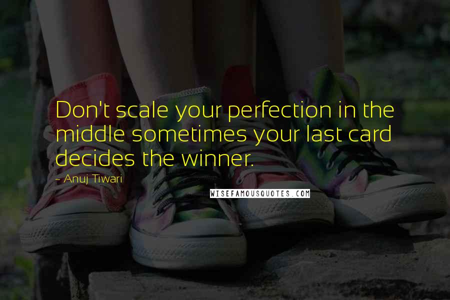 Anuj Tiwari Quotes: Don't scale your perfection in the middle sometimes your last card decides the winner.