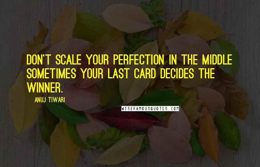 Anuj Tiwari Quotes: Don't scale your perfection in the middle sometimes your last card decides the winner.