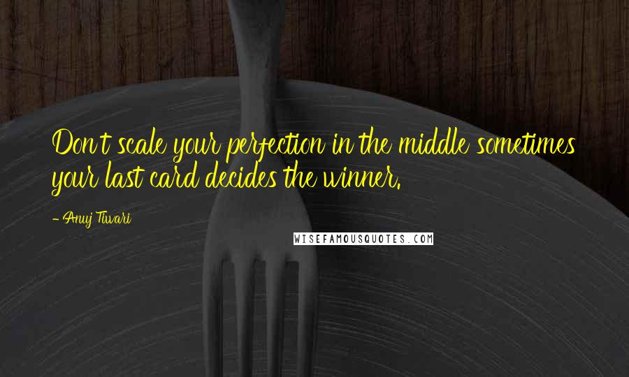 Anuj Tiwari Quotes: Don't scale your perfection in the middle sometimes your last card decides the winner.