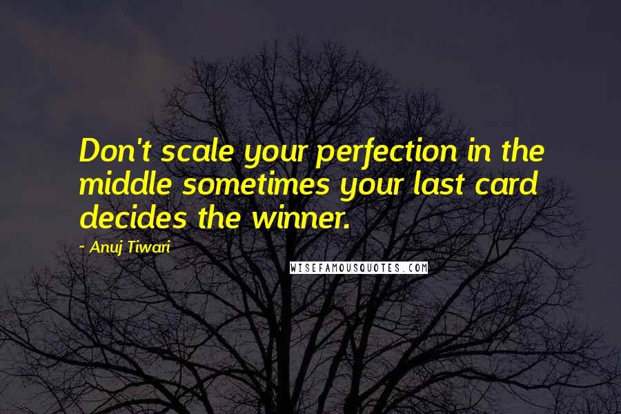 Anuj Tiwari Quotes: Don't scale your perfection in the middle sometimes your last card decides the winner.