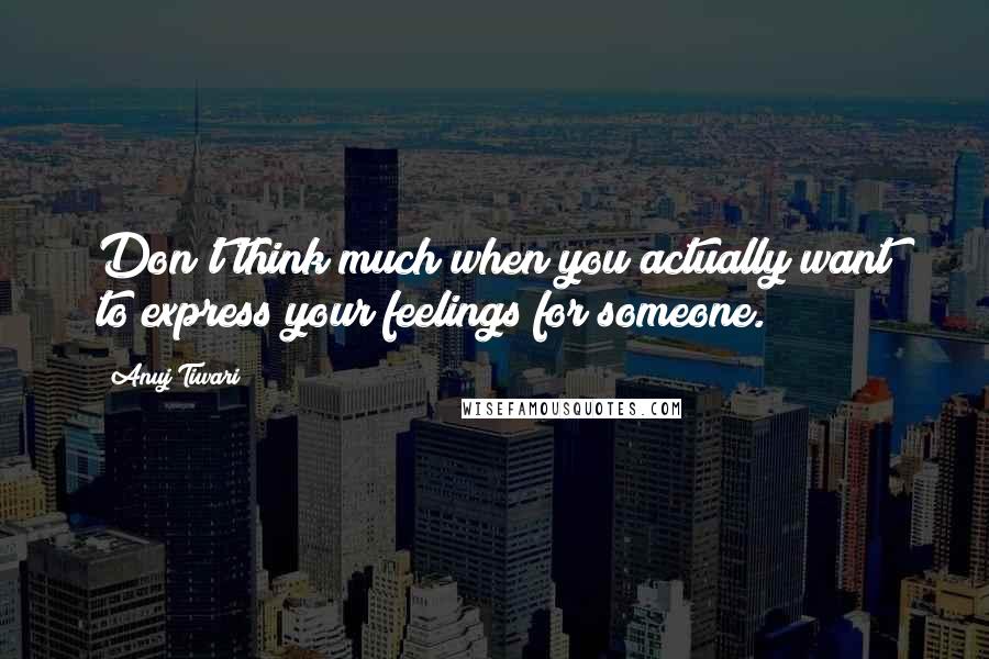 Anuj Tiwari Quotes: Don't think much when you actually want to express your feelings for someone.