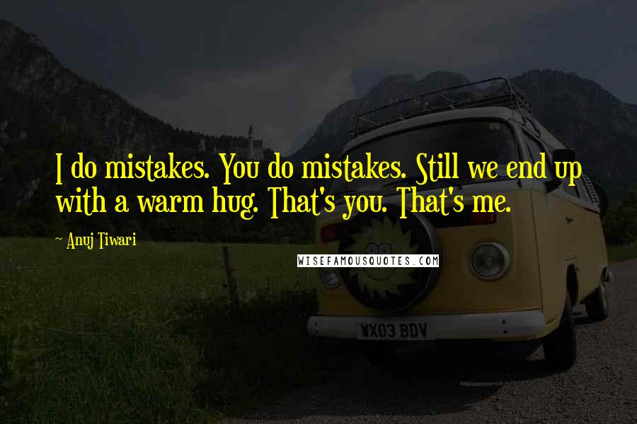 Anuj Tiwari Quotes: I do mistakes. You do mistakes. Still we end up with a warm hug. That's you. That's me.