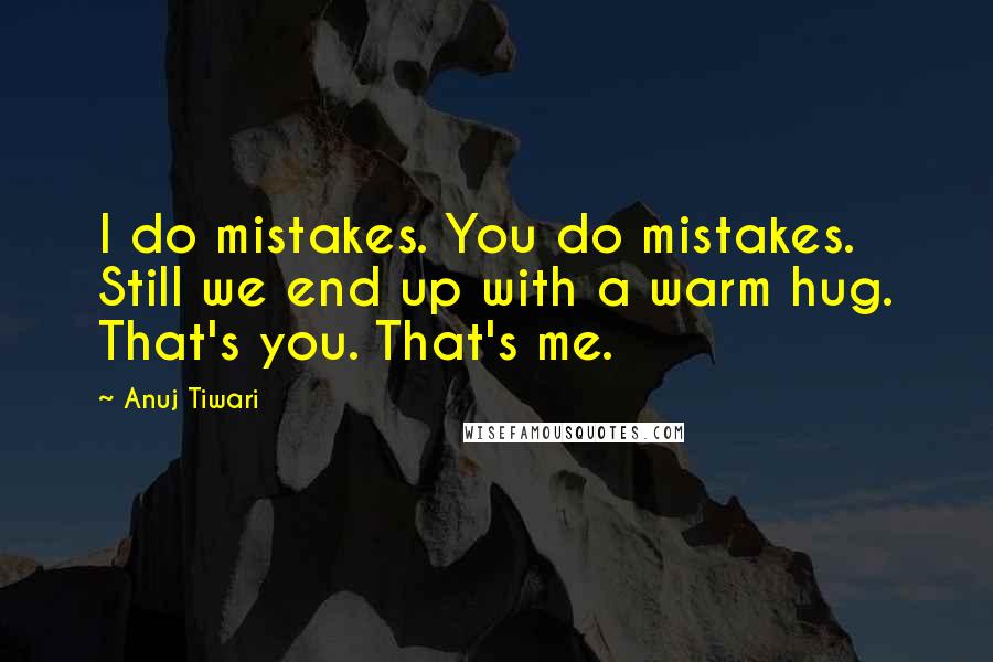 Anuj Tiwari Quotes: I do mistakes. You do mistakes. Still we end up with a warm hug. That's you. That's me.