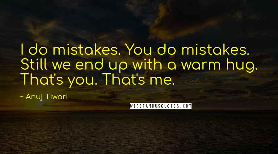 Anuj Tiwari Quotes: I do mistakes. You do mistakes. Still we end up with a warm hug. That's you. That's me.