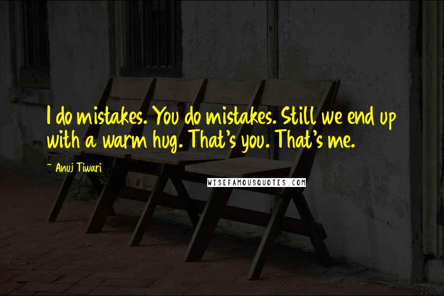 Anuj Tiwari Quotes: I do mistakes. You do mistakes. Still we end up with a warm hug. That's you. That's me.