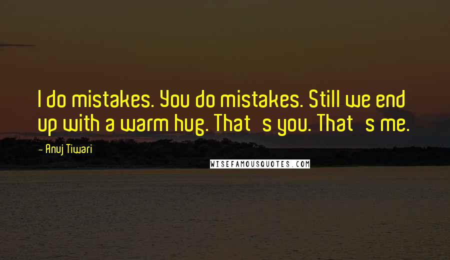 Anuj Tiwari Quotes: I do mistakes. You do mistakes. Still we end up with a warm hug. That's you. That's me.