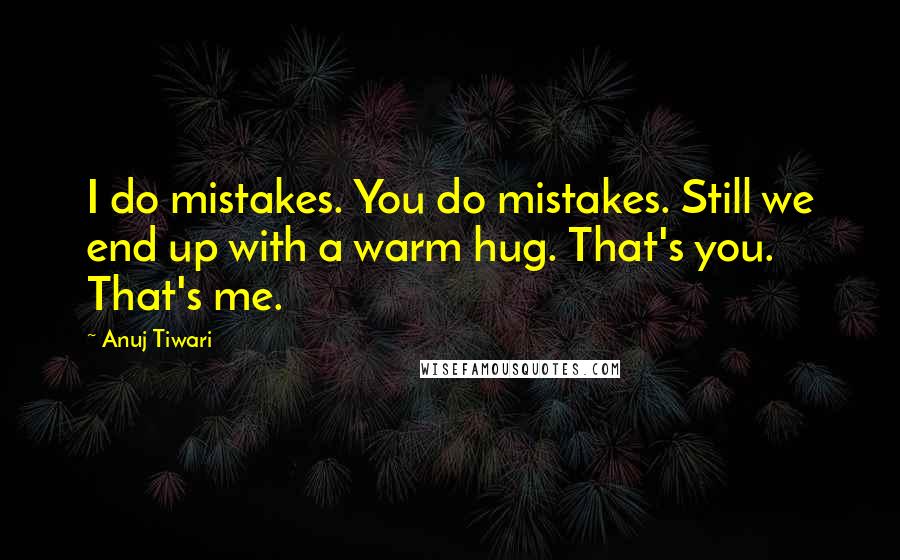 Anuj Tiwari Quotes: I do mistakes. You do mistakes. Still we end up with a warm hug. That's you. That's me.