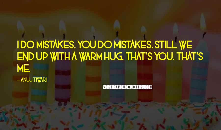 Anuj Tiwari Quotes: I do mistakes. You do mistakes. Still we end up with a warm hug. That's you. That's me.