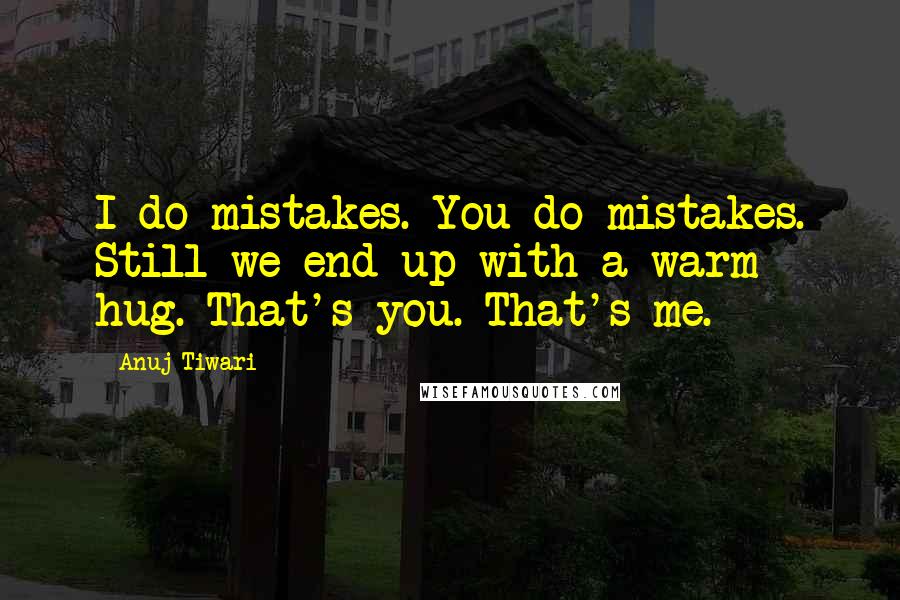 Anuj Tiwari Quotes: I do mistakes. You do mistakes. Still we end up with a warm hug. That's you. That's me.