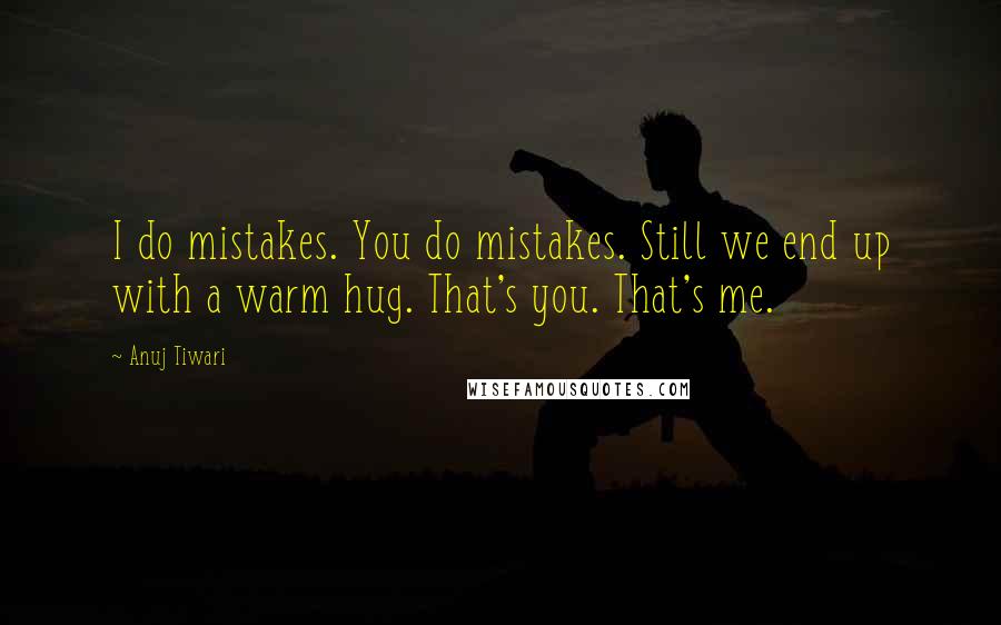 Anuj Tiwari Quotes: I do mistakes. You do mistakes. Still we end up with a warm hug. That's you. That's me.