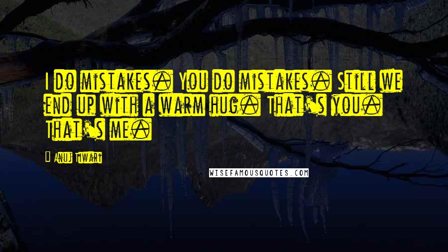 Anuj Tiwari Quotes: I do mistakes. You do mistakes. Still we end up with a warm hug. That's you. That's me.