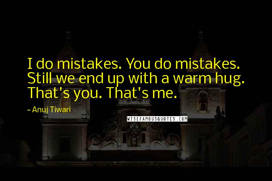 Anuj Tiwari Quotes: I do mistakes. You do mistakes. Still we end up with a warm hug. That's you. That's me.