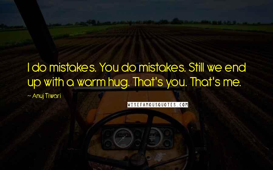 Anuj Tiwari Quotes: I do mistakes. You do mistakes. Still we end up with a warm hug. That's you. That's me.