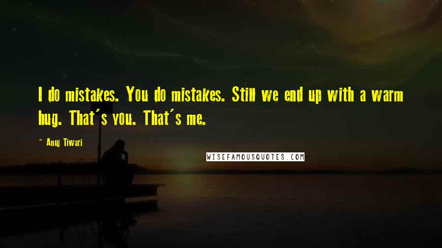 Anuj Tiwari Quotes: I do mistakes. You do mistakes. Still we end up with a warm hug. That's you. That's me.