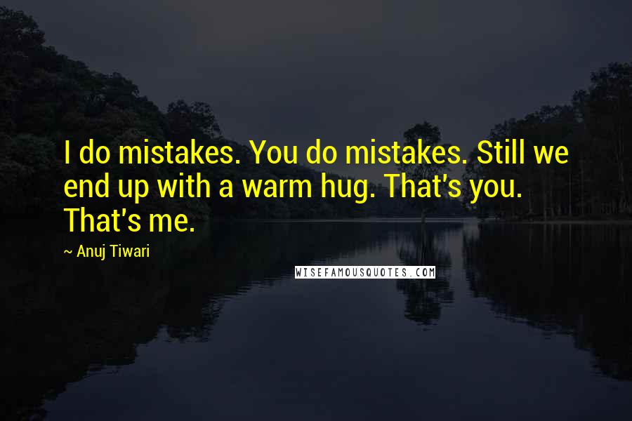 Anuj Tiwari Quotes: I do mistakes. You do mistakes. Still we end up with a warm hug. That's you. That's me.