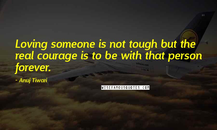 Anuj Tiwari Quotes: Loving someone is not tough but the real courage is to be with that person forever.