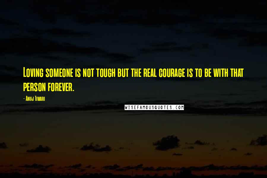 Anuj Tiwari Quotes: Loving someone is not tough but the real courage is to be with that person forever.