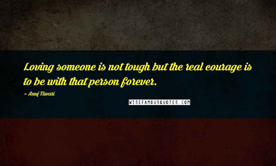 Anuj Tiwari Quotes: Loving someone is not tough but the real courage is to be with that person forever.