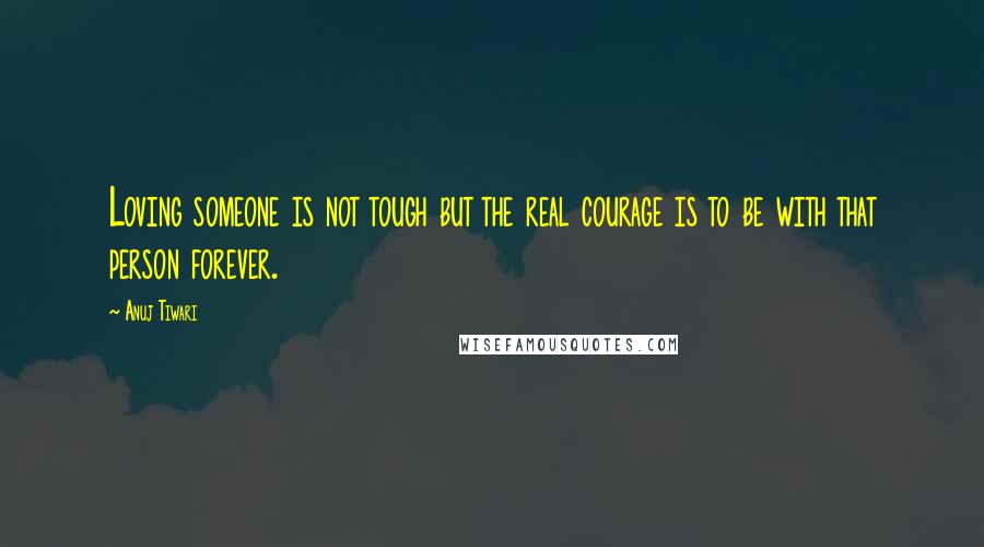 Anuj Tiwari Quotes: Loving someone is not tough but the real courage is to be with that person forever.