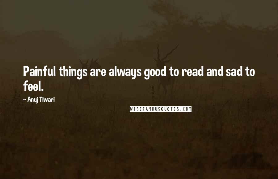 Anuj Tiwari Quotes: Painful things are always good to read and sad to feel.
