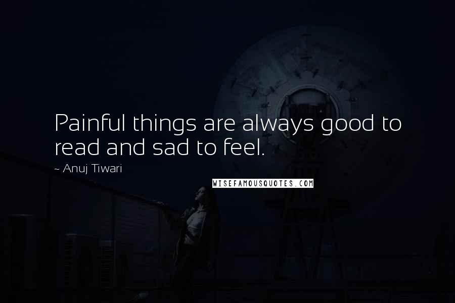 Anuj Tiwari Quotes: Painful things are always good to read and sad to feel.