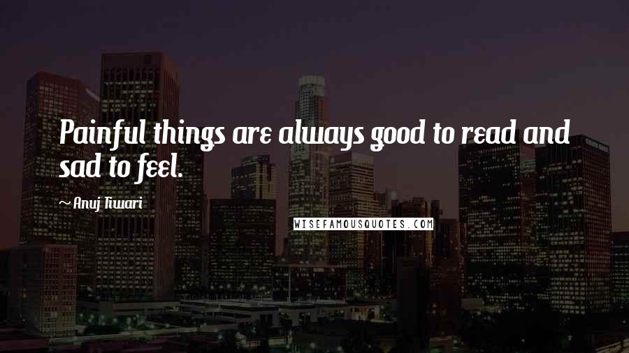 Anuj Tiwari Quotes: Painful things are always good to read and sad to feel.