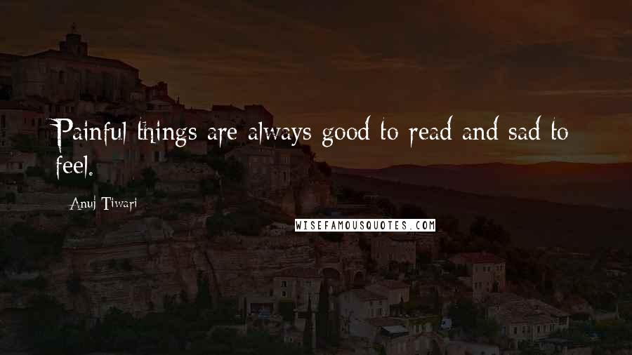 Anuj Tiwari Quotes: Painful things are always good to read and sad to feel.