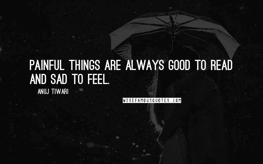 Anuj Tiwari Quotes: Painful things are always good to read and sad to feel.