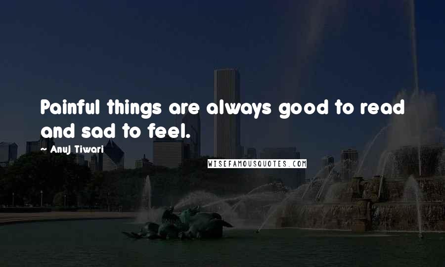 Anuj Tiwari Quotes: Painful things are always good to read and sad to feel.