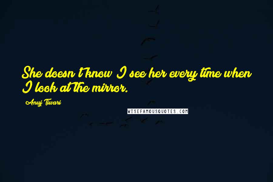 Anuj Tiwari Quotes: She doesn't know I see her every time when I look at the mirror.
