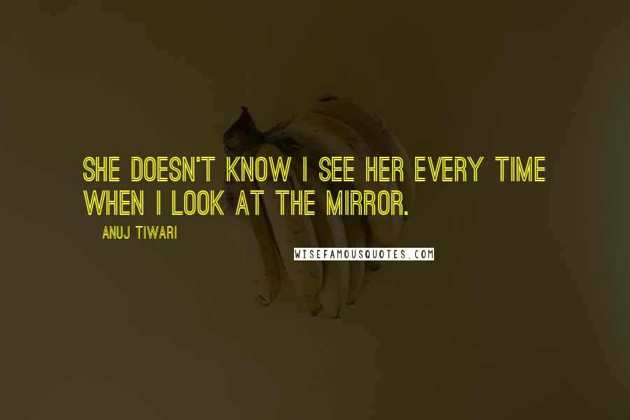 Anuj Tiwari Quotes: She doesn't know I see her every time when I look at the mirror.