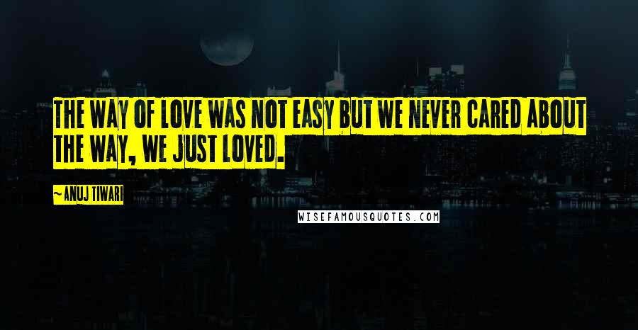 Anuj Tiwari Quotes: The way of love was not easy but we never cared about the way, we just loved.