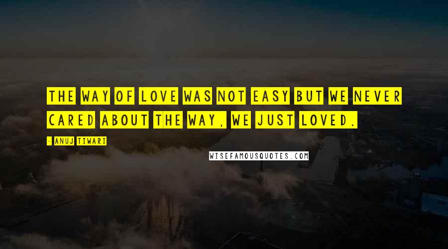 Anuj Tiwari Quotes: The way of love was not easy but we never cared about the way, we just loved.