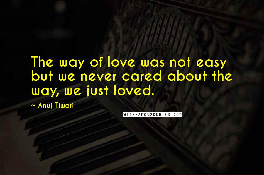 Anuj Tiwari Quotes: The way of love was not easy but we never cared about the way, we just loved.