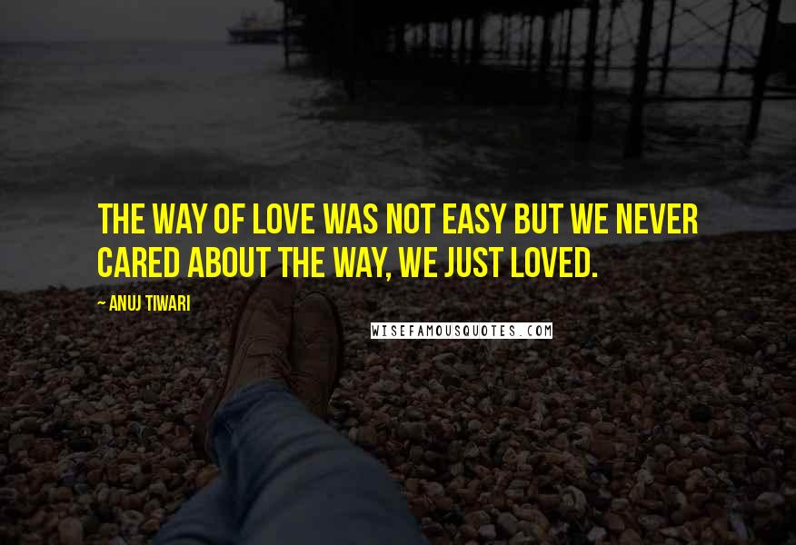 Anuj Tiwari Quotes: The way of love was not easy but we never cared about the way, we just loved.