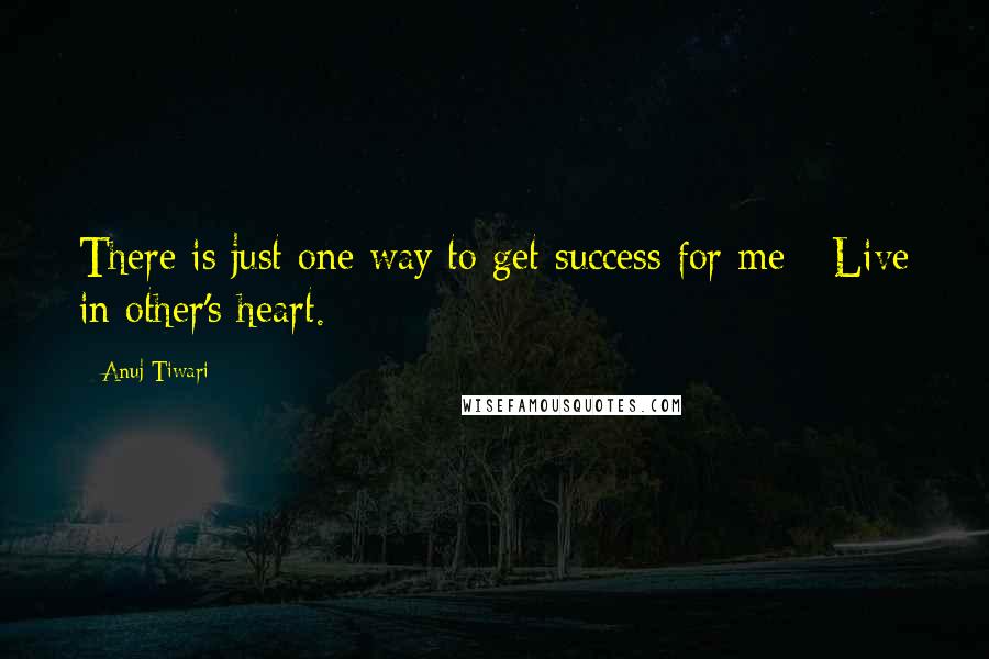 Anuj Tiwari Quotes: There is just one way to get success for me - Live in other's heart.