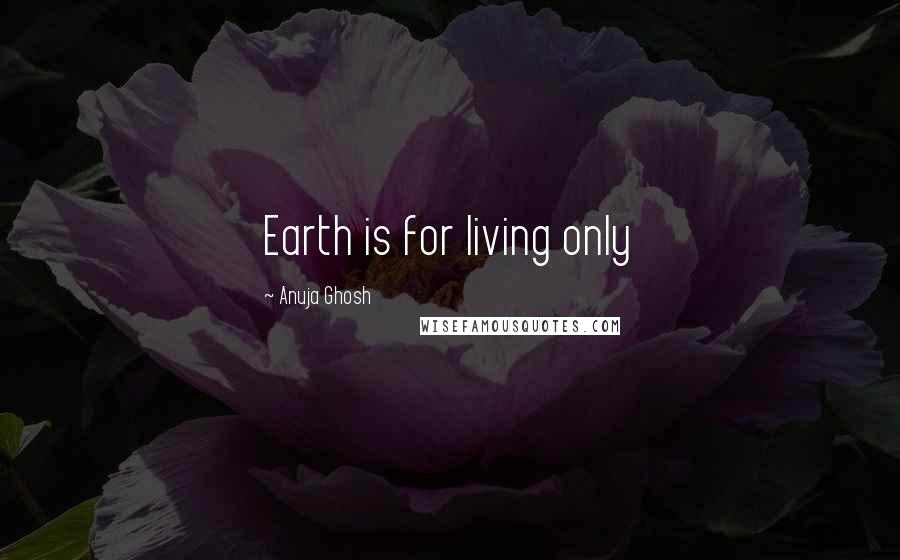 Anuja Ghosh Quotes: Earth is for living only