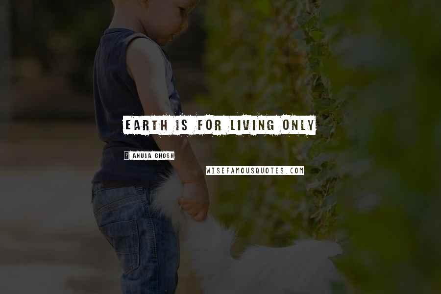 Anuja Ghosh Quotes: Earth is for living only