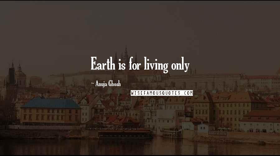 Anuja Ghosh Quotes: Earth is for living only